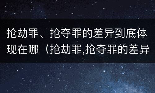 抢劫罪、抢夺罪的差异到底体现在哪（抢劫罪,抢夺罪的差异到底体现在哪里）