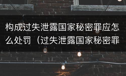 构成过失泄露国家秘密罪应怎么处罚（过失泄露国家秘密罪属于哪一类犯罪）
