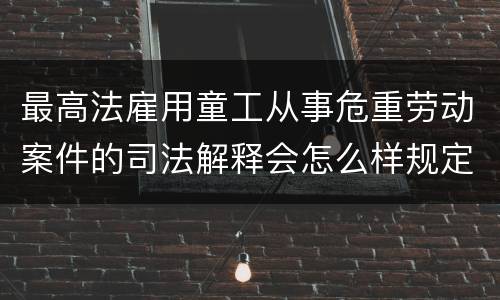 最高法雇用童工从事危重劳动案件的司法解释会怎么样规定