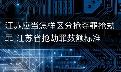 江苏应当怎样区分抢夺罪抢劫罪 江苏省抢劫罪数额标准