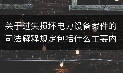 关于过失损坏电力设备案件的司法解释规定包括什么主要内容