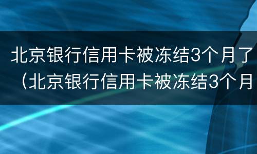 北京银行信用卡被冻结3个月了（北京银行信用卡被冻结3个月了怎么解冻）