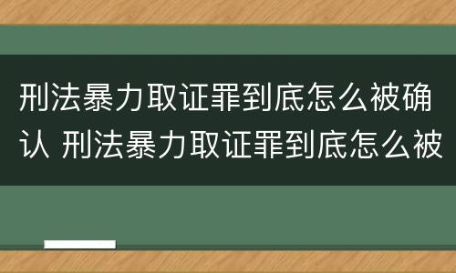 刑法暴力取证罪到底怎么被确认 刑法暴力取证罪到底怎么被确认的