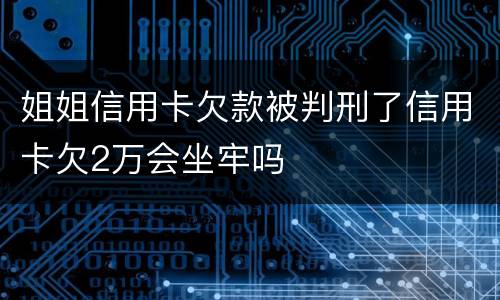 姐姐信用卡欠款被判刑了信用卡欠2万会坐牢吗
