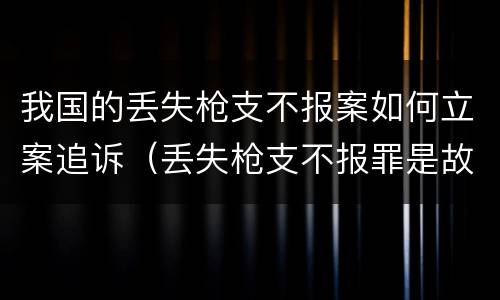 我国的丢失枪支不报案如何立案追诉（丢失枪支不报罪是故意还是过失）