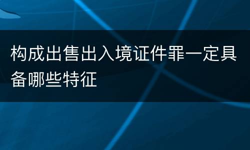 构成出售出入境证件罪一定具备哪些特征