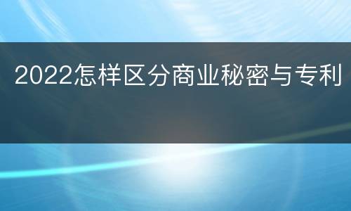 2022怎样区分商业秘密与专利