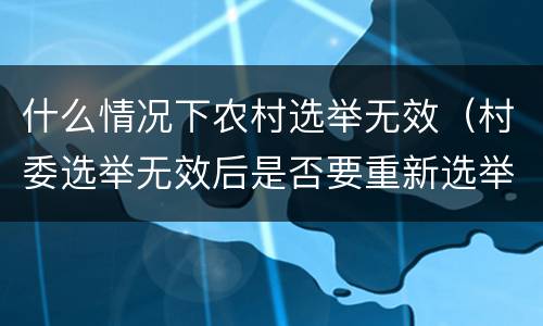 什么情况下农村选举无效（村委选举无效后是否要重新选举）