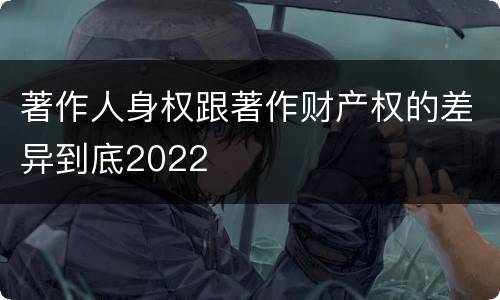 著作人身权跟著作财产权的差异到底2022