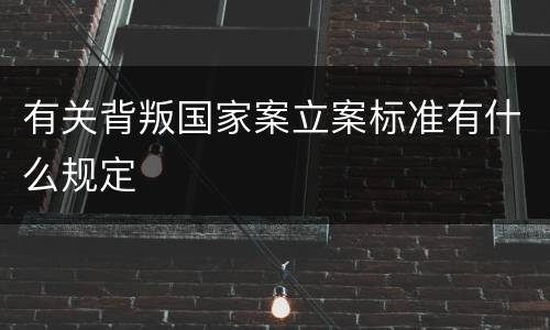 有关背叛国家案立案标准有什么规定