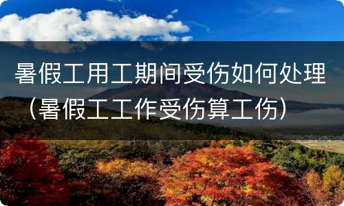 暑假工用工期间受伤如何处理（暑假工工作受伤算工伤）