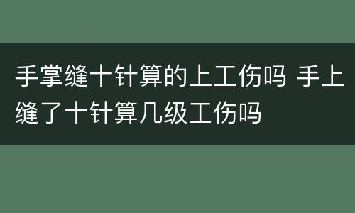 手掌缝十针算的上工伤吗 手上缝了十针算几级工伤吗