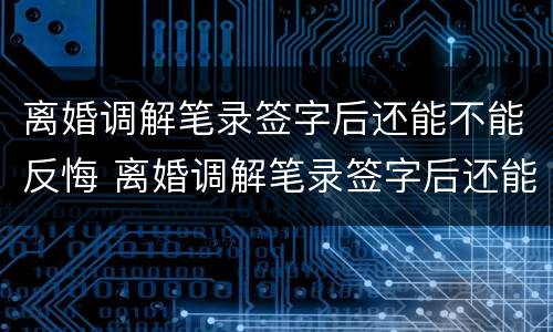离婚调解笔录签字后还能不能反悔 离婚调解笔录签字后还能不能反悔了