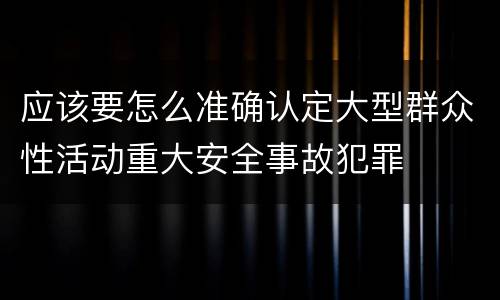 应该要怎么准确认定大型群众性活动重大安全事故犯罪