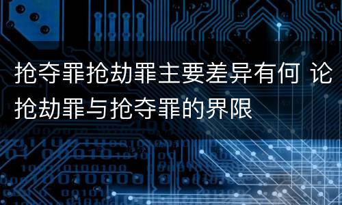 抢夺罪抢劫罪主要差异有何 论抢劫罪与抢夺罪的界限