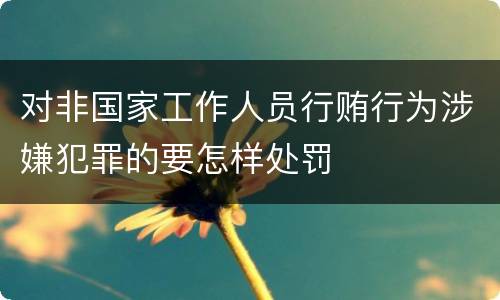 对非国家工作人员行贿行为涉嫌犯罪的要怎样处罚