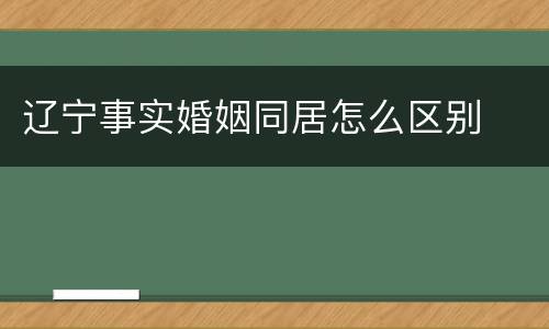 辽宁事实婚姻同居怎么区别