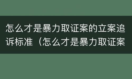 怎么才是暴力取证案的立案追诉标准（怎么才是暴力取证案的立案追诉标准呢）