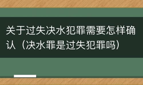 关于过失决水犯罪需要怎样确认（决水罪是过失犯罪吗）