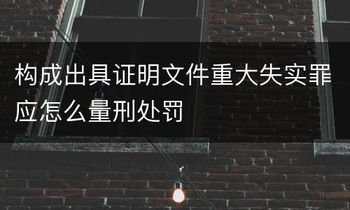 构成出具证明文件重大失实罪应怎么量刑处罚