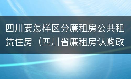 四川要怎样区分廉租房公共租赁住房（四川省廉租房认购政策）