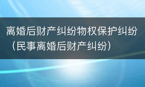 离婚后财产纠纷物权保护纠纷（民事离婚后财产纠纷）