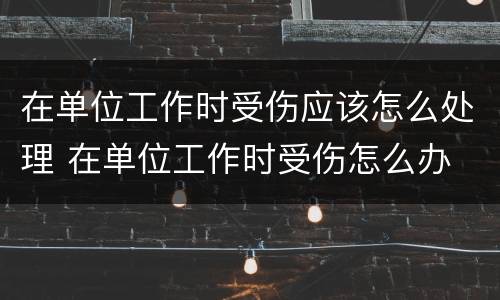 在单位工作时受伤应该怎么处理 在单位工作时受伤怎么办