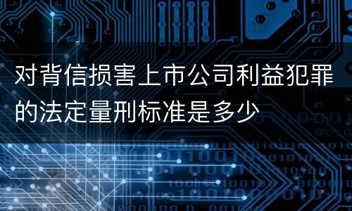对背信损害上市公司利益犯罪的法定量刑标准是多少