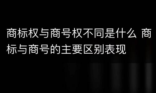 商标权与商号权不同是什么 商标与商号的主要区别表现
