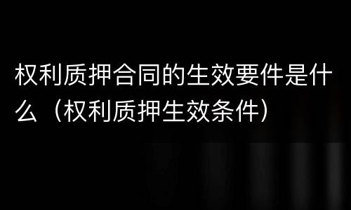 权利质押合同的生效要件是什么（权利质押生效条件）