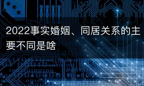 2022事实婚姻、同居关系的主要不同是啥