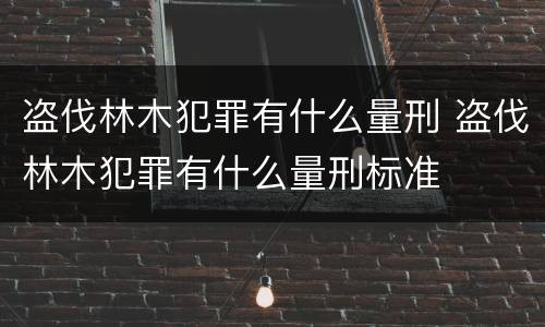 盗伐林木犯罪有什么量刑 盗伐林木犯罪有什么量刑标准