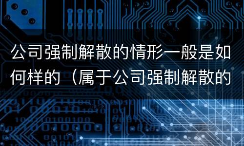 公司强制解散的情形一般是如何样的（属于公司强制解散的事由）
