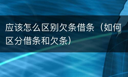 应该怎么区别欠条借条（如何区分借条和欠条）