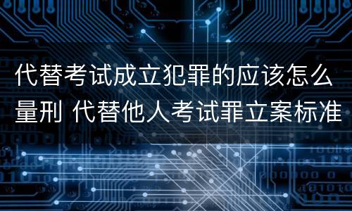 代替考试成立犯罪的应该怎么量刑 代替他人考试罪立案标准
