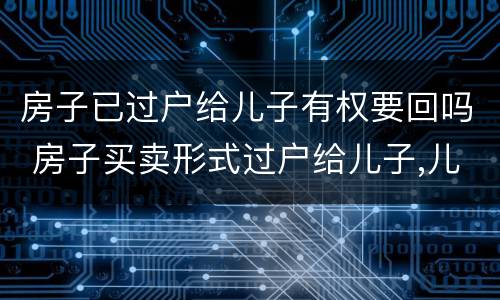 房子已过户给儿子有权要回吗 房子买卖形式过户给儿子,儿子有权要回房产证吗?