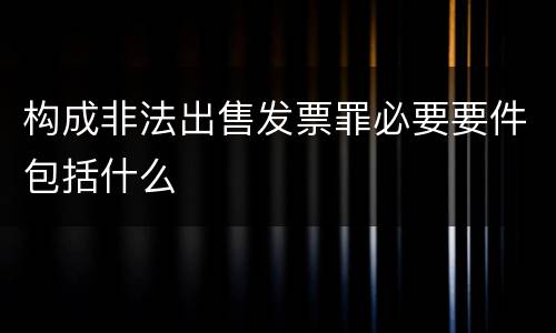 构成非法出售发票罪必要要件包括什么