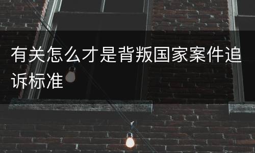 有关怎么才是背叛国家案件追诉标准