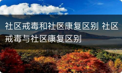 社区戒毒和社区康复区别 社区戒毒与社区康复区别