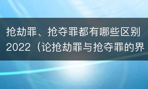 抢劫罪、抢夺罪都有哪些区别2022（论抢劫罪与抢夺罪的界限）
