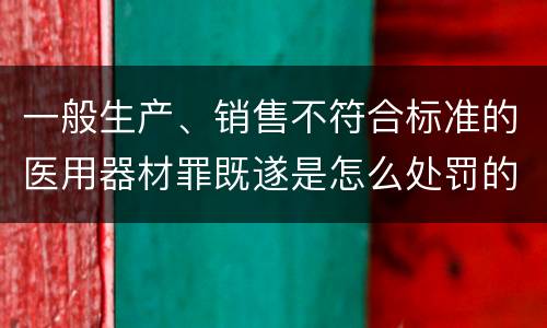 一般生产、销售不符合标准的医用器材罪既遂是怎么处罚的