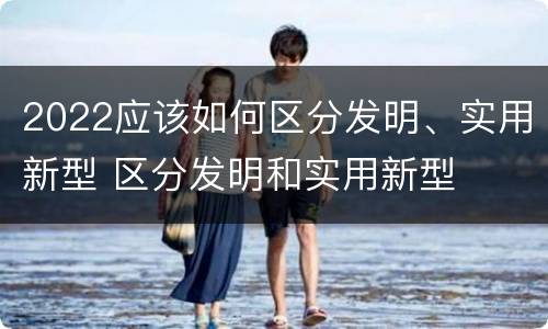 2022应该如何区分发明、实用新型 区分发明和实用新型