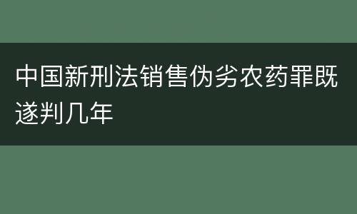 中国新刑法销售伪劣农药罪既遂判几年