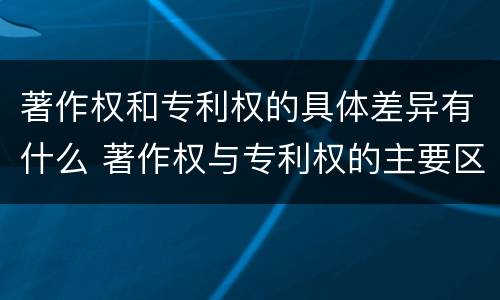 著作权和专利权的具体差异有什么 著作权与专利权的主要区别是什么?