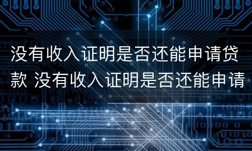 没有收入证明是否还能申请贷款 没有收入证明是否还能申请贷款业务