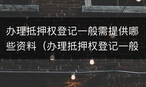 办理抵押权登记一般需提供哪些资料（办理抵押权登记一般需提供哪些资料和手续）