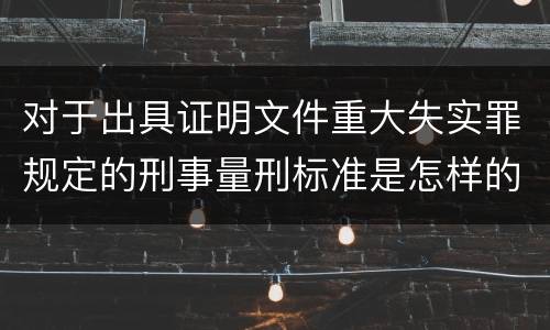 对于出具证明文件重大失实罪规定的刑事量刑标准是怎样的