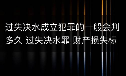 过失决水成立犯罪的一般会判多久 过失决水罪 财产损失标准