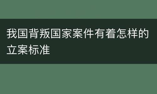我国背叛国家案件有着怎样的立案标准