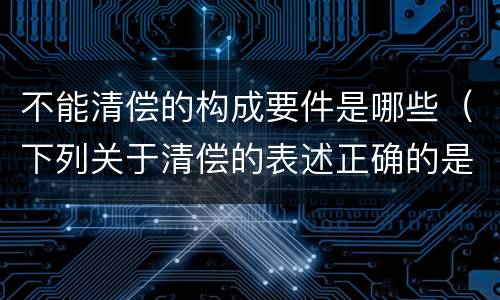 不能清偿的构成要件是哪些（下列关于清偿的表述正确的是）